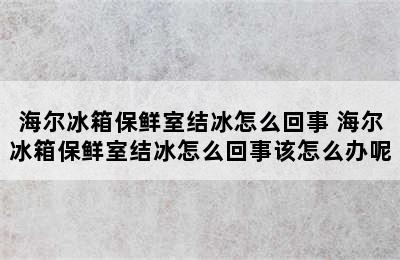 海尔冰箱保鲜室结冰怎么回事 海尔冰箱保鲜室结冰怎么回事该怎么办呢